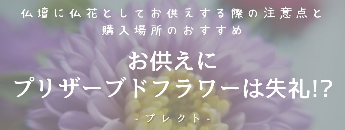 お供えにプリザーブドフラワーは失礼 仏壇に仏花としてお供えする際の注意点と購入場所のおすすめ プレクト